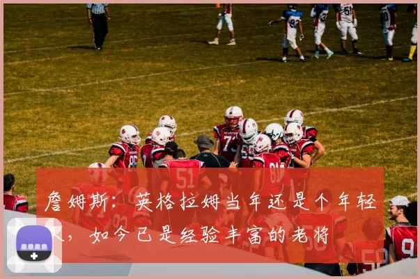 詹姆斯：英格拉姆当年还是个年轻人，如今已是经验丰富的老将