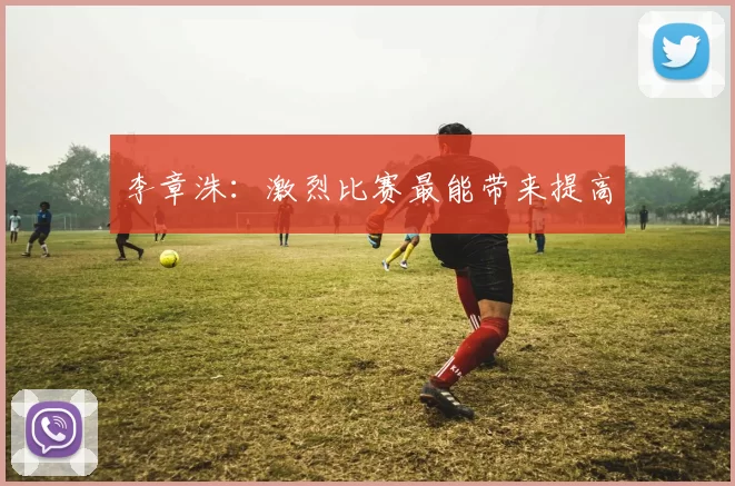 李章洙：激烈比赛最能带来提高