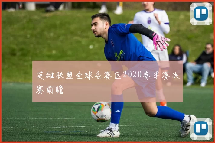 英雄联盟全球各赛区2020春季赛决赛前瞻