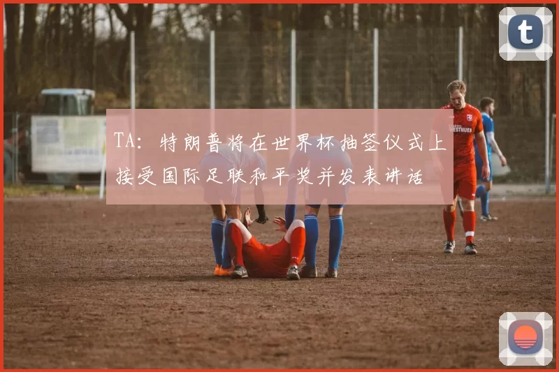 TA：特朗普将在世界杯抽签仪式上接受国际足联和平奖并发表讲话