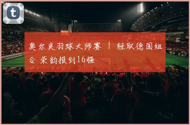 奥尔良羽球大师赛 ｜ 轻取德国组合 荣韵报到16强