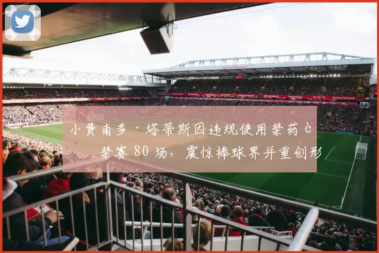 小费南多·塔蒂斯因违规使用禁药被禁赛 80 场，震惊棒球界并重创形象