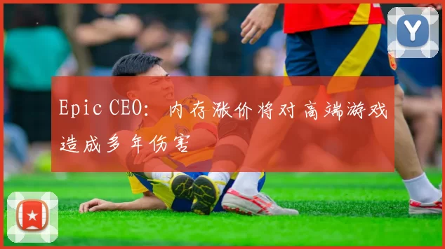 Epic CEO：内存涨价将对高端游戏造成多年伤害