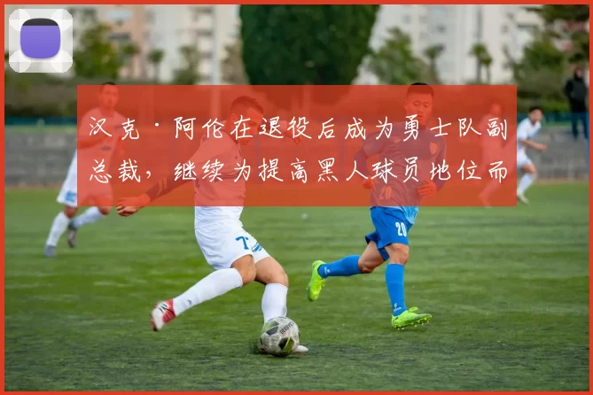 汉克·阿伦在退役后成为勇士队副总裁，继续为提高黑人球员地位而努力
