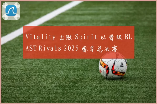 Vitality 击败 Spirit 以晋级 BLAST Rivals 2025 春季总决赛