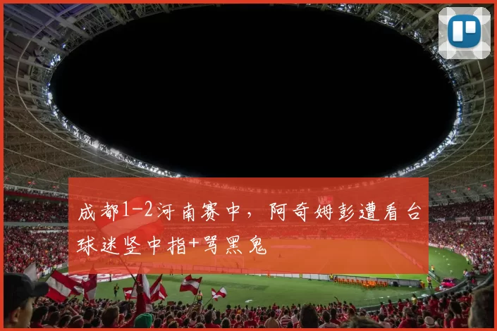 成都1-2河南赛中，阿奇姆彭遭看台球迷竖中指+骂黑鬼
