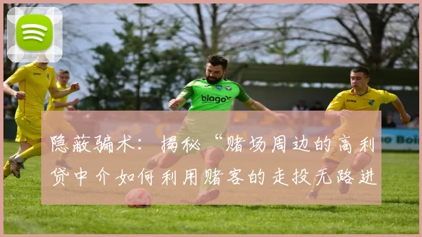 隐蔽骗术：揭秘“赌场周边的高利贷中介如何利用赌客的走投无路进行勒索”。（揭开赌场周边高利贷中介的勒索黑幕：如何趁赌客绝境下手）
