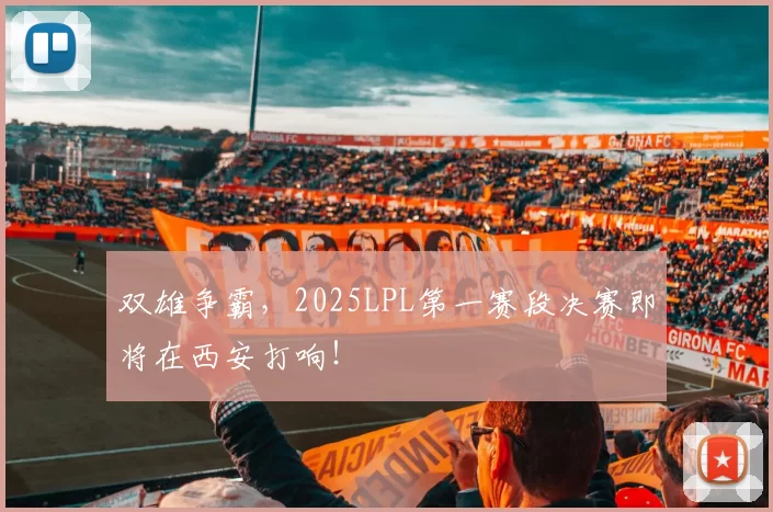 双雄争霸，2025LPL第一赛段决赛即将在西安打响！