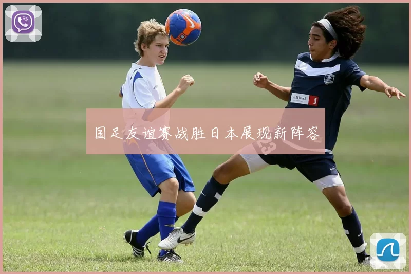 国足友谊赛战胜日本展现新阵容