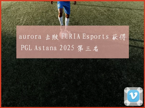 aurora 击败 FURIA Esports 获得 PGL Astana 2025 第三名