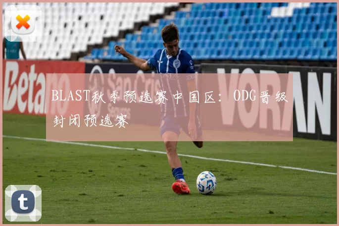 BLAST秋季预选赛中国区：ODG晋级封闭预选赛