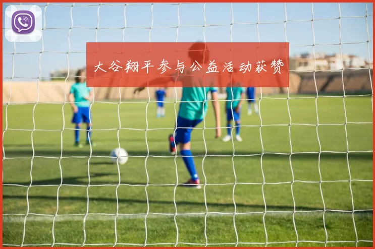 大谷翔平参与公益活动获赞