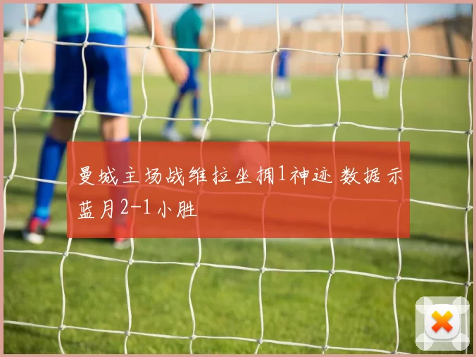 曼城主场战维拉坐拥1神迹 数据示蓝月2-1小胜