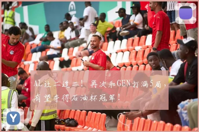 AL让二追二！再次和GEN打满5局，有望夺得石油杯冠军！