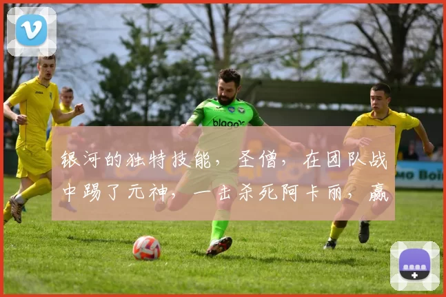 银河的独特技能，圣僧，在团队战中踢了元神，一击杀死阿卡丽，赢回了一局