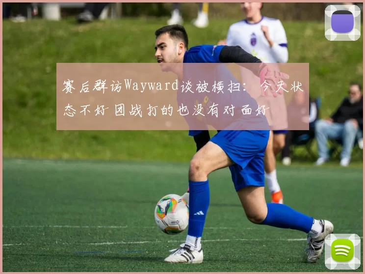赛后群访Wayward谈被横扫：今天状态不好 团战打的也没有对面好