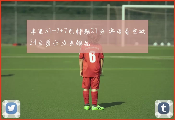 库里31+7+7巴特勒21分 字母哥空砍34分勇士力克雄鹿