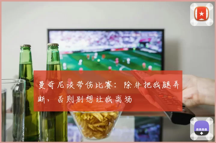 曼奇尼谈带伤比赛：除非把我腿弄断，否则别想让我离场