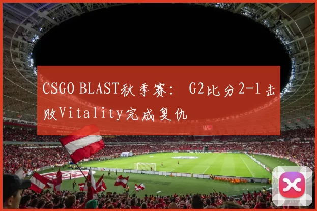 CSGO BLAST秋季赛： G2比分2-1击败Vitality完成复仇