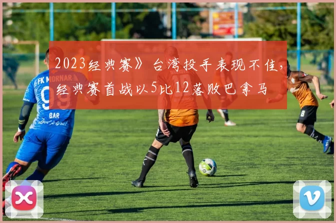 2023经典赛》台湾投手表现不佳，经典赛首战以5比12落败巴拿马