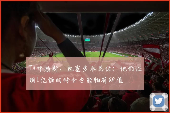 TA评赖斯、凯塞多和恩佐：他们证明1亿镑的转会也能物有所值