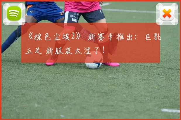 《棕色尘埃2》 新赛季推出：巨乳玉足 新服装太涩了！