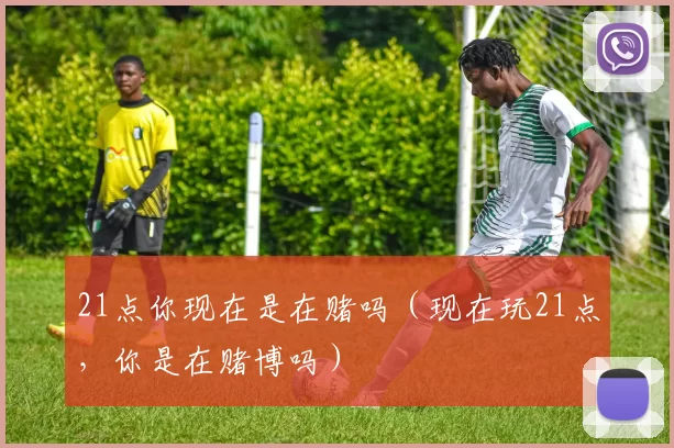 21点你现在是在赌吗（现在玩21点，你是在赌博吗）