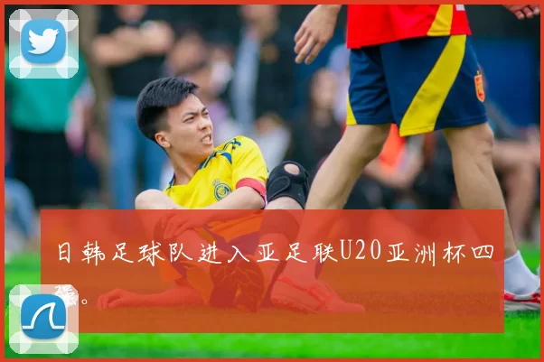 日韩足球队进入亚足联U20亚洲杯四强。