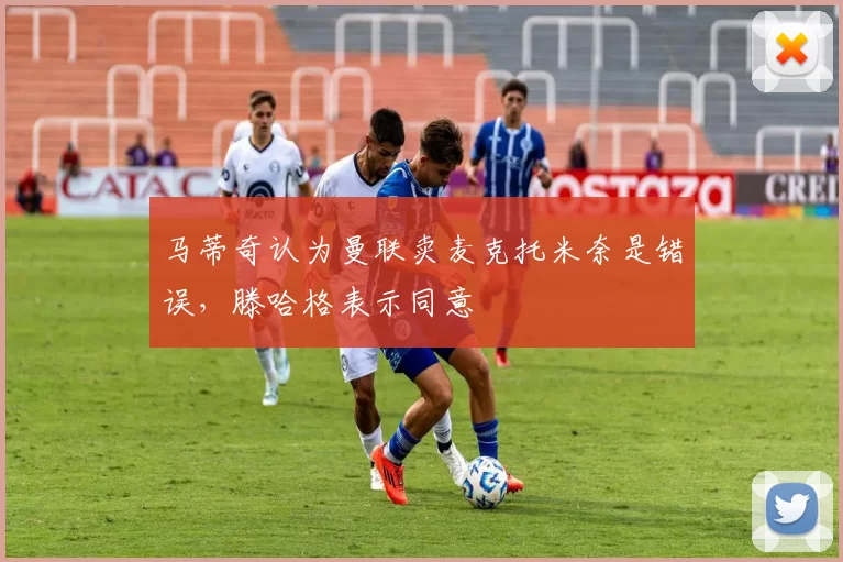 马蒂奇认为曼联卖麦克托米奈是错误，滕哈格表示同意