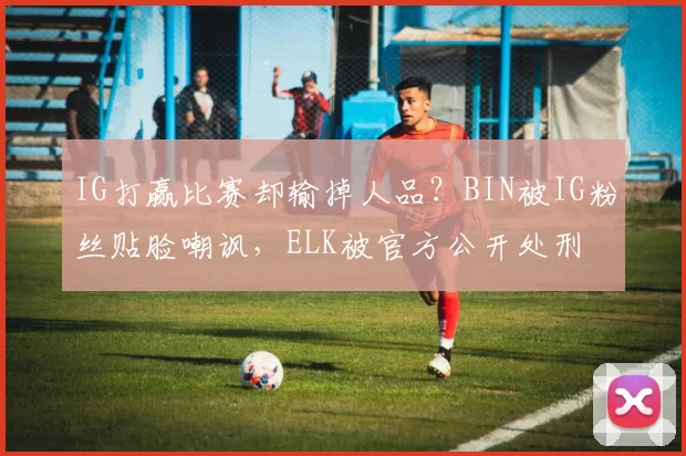 IG打赢比赛却输掉人品？BIN被IG粉丝贴脸嘲讽，ELK被官方公开处刑