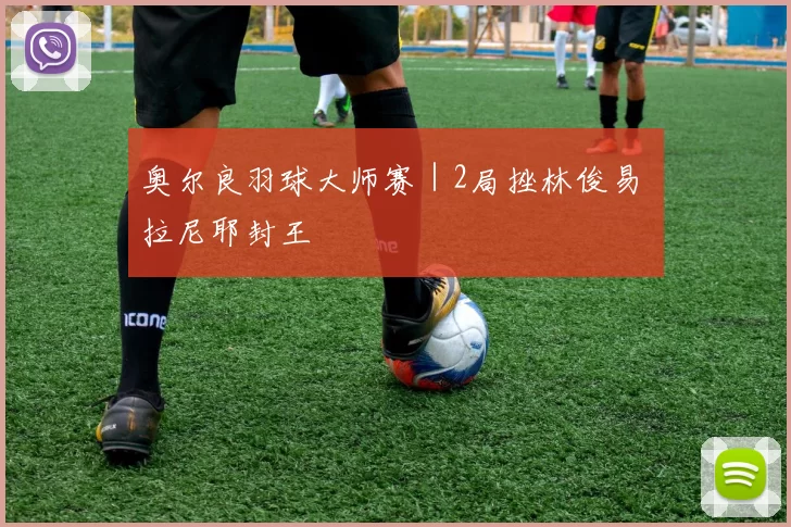 奥尔良羽球大师赛｜2局挫林俊易 拉尼耶封王