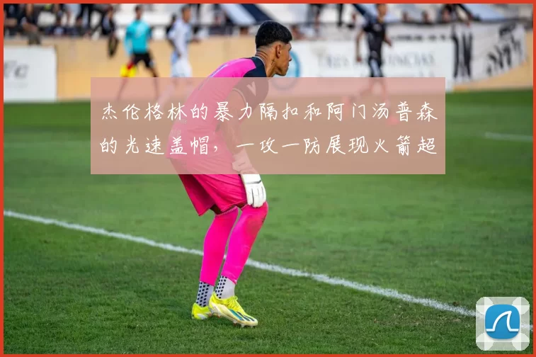杰伦格林的暴力隔扣和阿门汤普森的光速盖帽，一攻一防展现火箭超高天赋