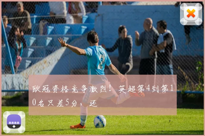 欧冠资格竞争激烈！英超第4到第10名只差5分，还