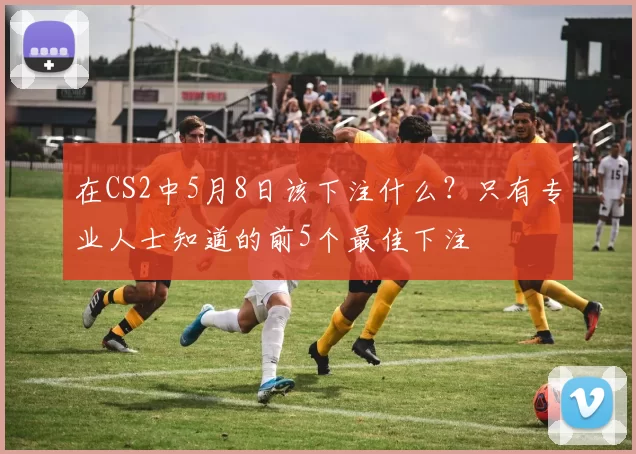 在CS2中5月8日该下注什么？只有专业人士知道的前5个最佳下注