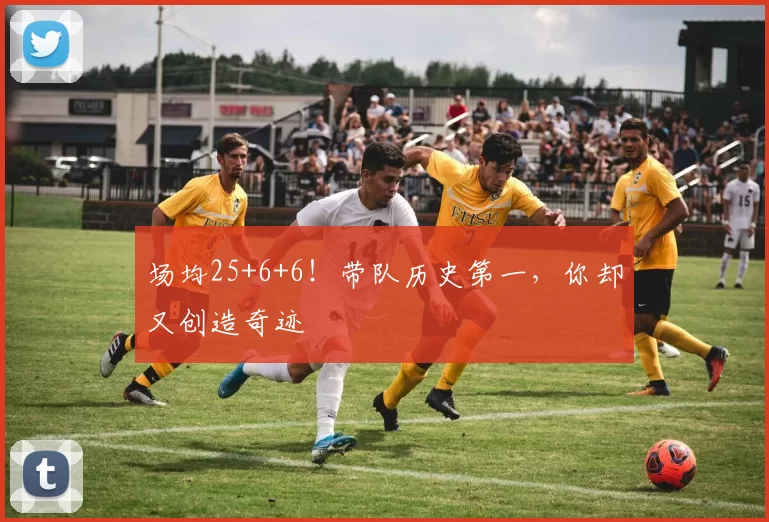场均25+6+6！带队历史第一，你却又创造奇迹