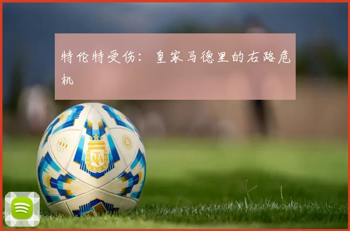 特伦特受伤：皇家马德里的右路危机
