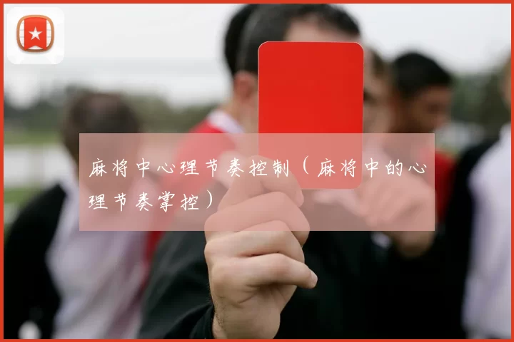 麻将中心理节奏控制（麻将中的心理节奏掌控）