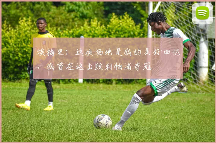 埃梅里：这块场地是我的美好回忆，我曾在这击败利物浦夺冠