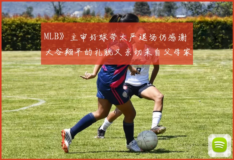 MLB》主审好球带太严退场仍感谢 大谷翔平的礼貌又亲切来自父母家庭和乐