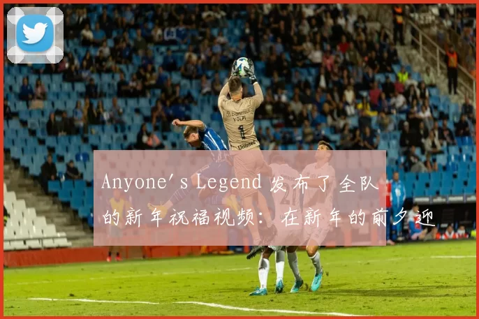 Anyone's Legend 发布了全队的新年祝福视频：在新年的前夕迎接新年，愿金蛇为您带来更多祝福！