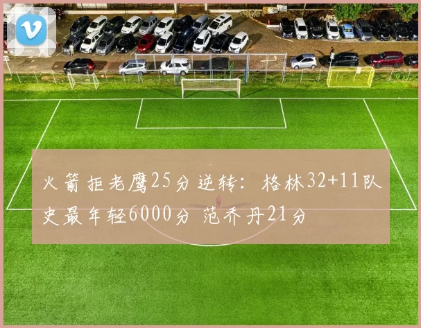 火箭拒老鹰25分逆转：格林32+11队史最年轻6000分 范乔丹21分