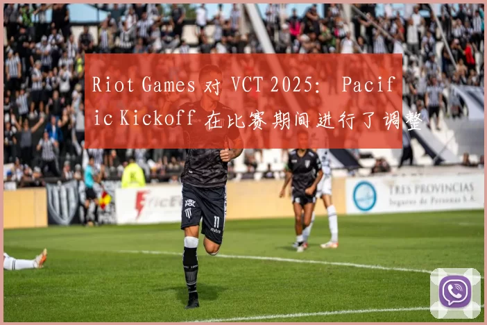 Riot Games 对 VCT 2025： Pacific Kickoff 在比赛期间进行了调整